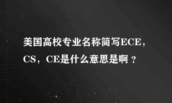 美国高校专业名称简写ECE，CS，CE是什么意思是啊 ？