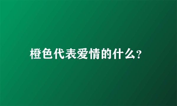 橙色代表爱情的什么？