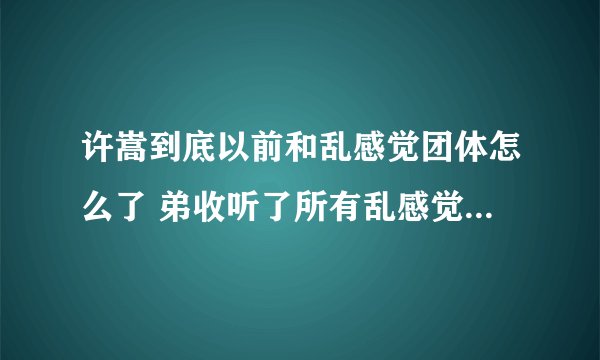 许嵩到底以前和乱感觉团体怎么了 弟收听了所有乱感觉团体成员 怎么没听许嵩啊 。。 是有吵架么。。唉。。