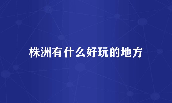 株洲有什么好玩的地方