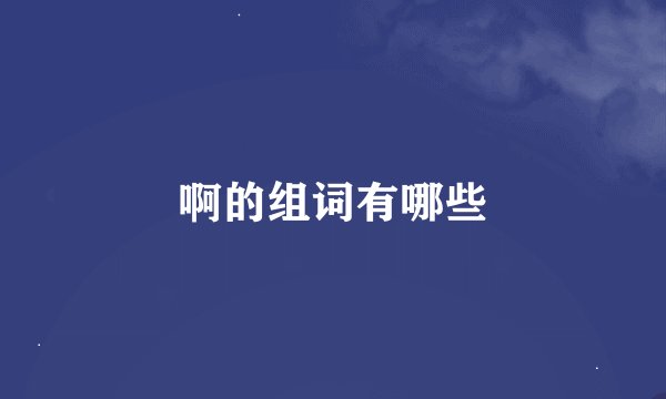 啊的组词有哪些