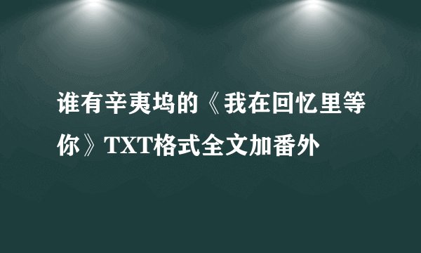 谁有辛夷坞的《我在回忆里等你》TXT格式全文加番外