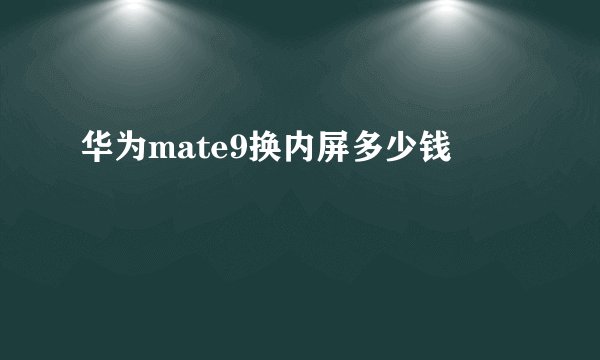 华为mate9换内屏多少钱