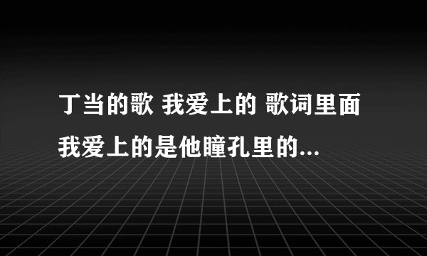 丁当的歌 我爱上的 歌词里面 我爱上的是他瞳孔里的太阳 是什么意思啊