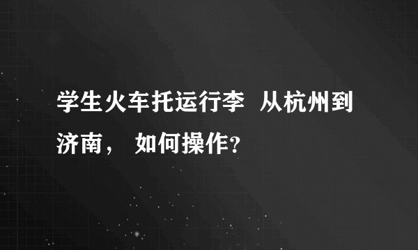 学生火车托运行李  从杭州到济南， 如何操作？