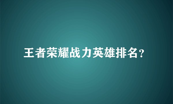 王者荣耀战力英雄排名？