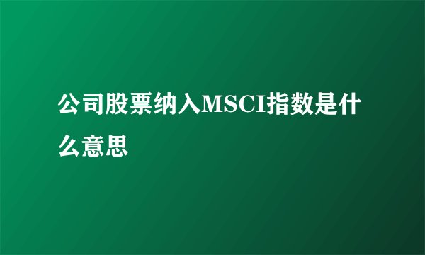 公司股票纳入MSCI指数是什么意思
