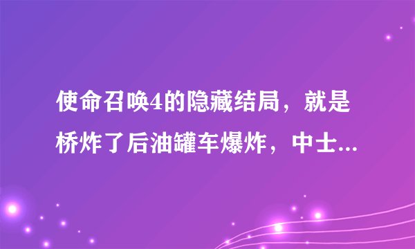 使命召唤4的隐藏结局，就是桥炸了后油罐车爆炸，中士被炸倒，然后格里格斯上士把中士拖出掩体，接着上士