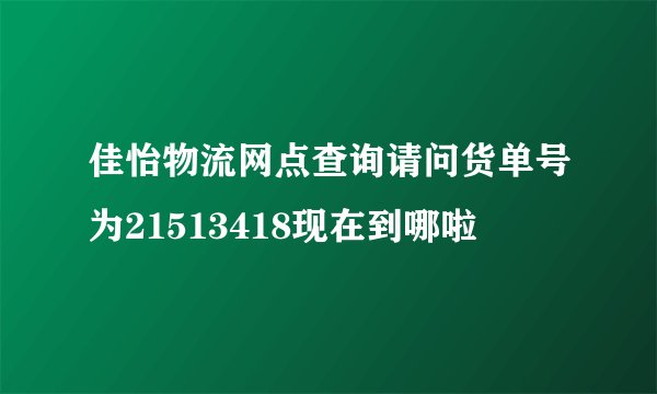 佳怡物流网点查询请问货单号为21513418现在到哪啦