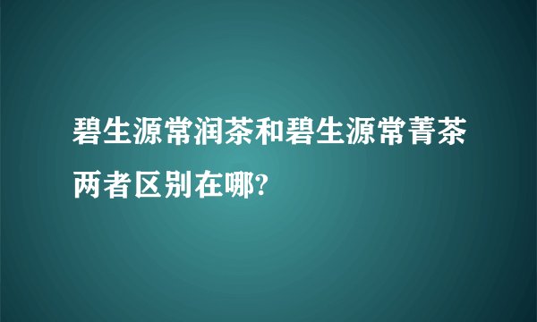 碧生源常润茶和碧生源常菁茶两者区别在哪?