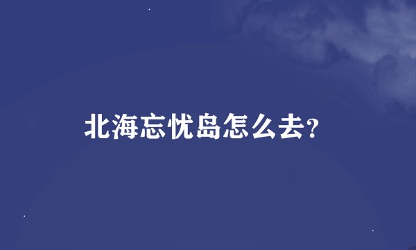 北海忘忧岛怎么去？