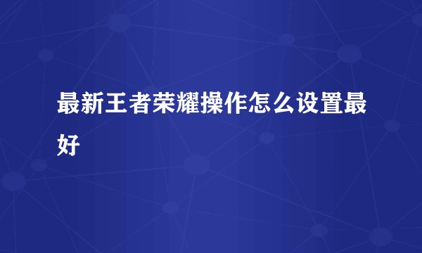 最新王者荣耀操作怎么设置最好