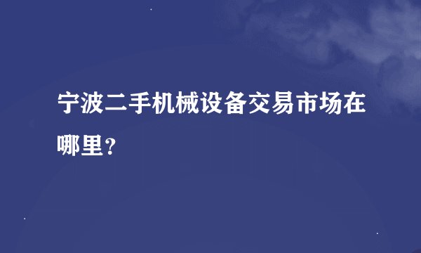 宁波二手机械设备交易市场在哪里？