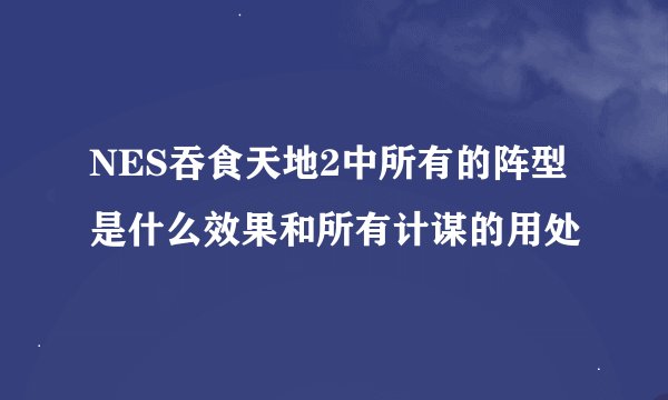 NES吞食天地2中所有的阵型是什么效果和所有计谋的用处