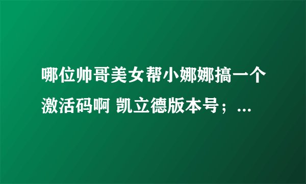 哪位帅哥美女帮小娜娜搞一个激活码啊 凯立德版本号；P1456-X5806-2721J09设备特征码0921614809446238谢谢