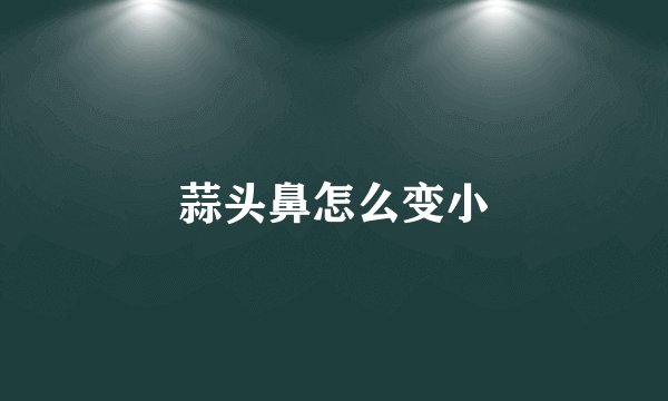 蒜头鼻怎么变小
