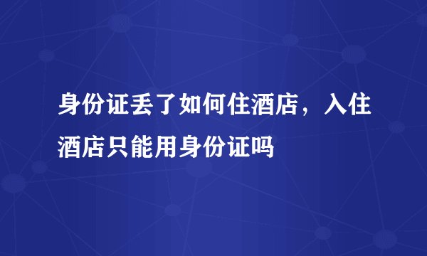 身份证丢了如何住酒店，入住酒店只能用身份证吗