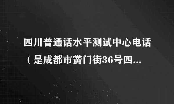 四川普通话水平测试中心电话(是成都市黉门街36号四川省普通话水平测试中心的哦)