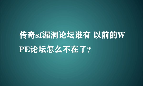 传奇sf漏洞论坛谁有 以前的WPE论坛怎么不在了？
