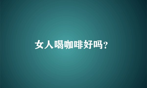 女人喝咖啡好吗？