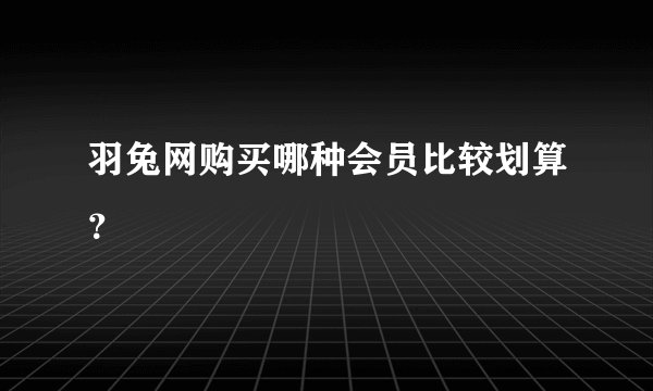羽兔网购买哪种会员比较划算？