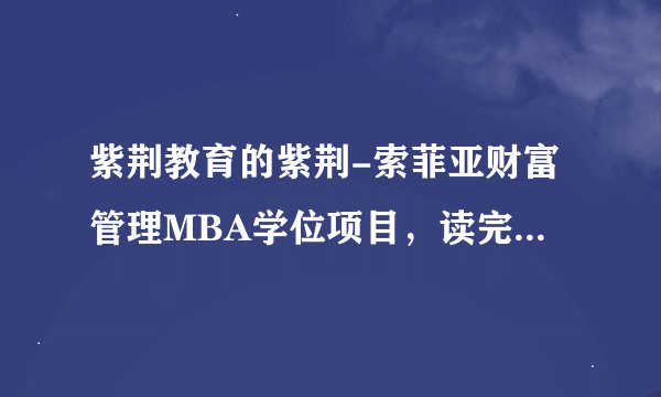 紫荆教育的紫荆-索菲亚财富管理MBA学位项目，读完两年之后就有美国索菲亚大学的工商管理硕士学位，