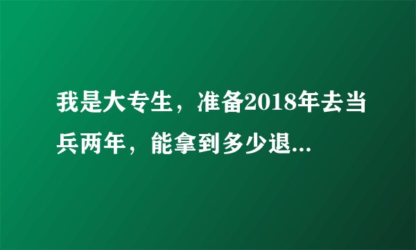 我是大专生，准备2018年去当兵两年，能拿到多少退伍费呢？义务兵。