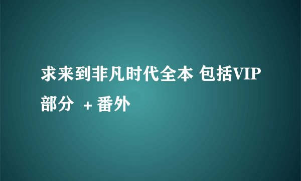 求来到非凡时代全本 包括VIP部分 ＋番外