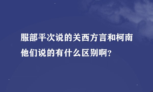 服部平次说的关西方言和柯南他们说的有什么区别啊？