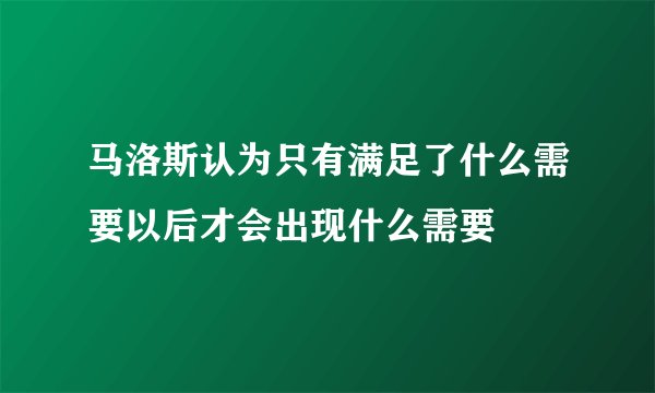 马洛斯认为只有满足了什么需要以后才会出现什么需要