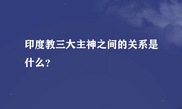 印度教三大主神之间的关系是什么？