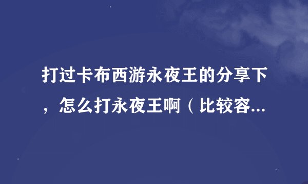 打过卡布西游永夜王的分享下，怎么打永夜王啊（比较容易过的打法就行）求求了啊