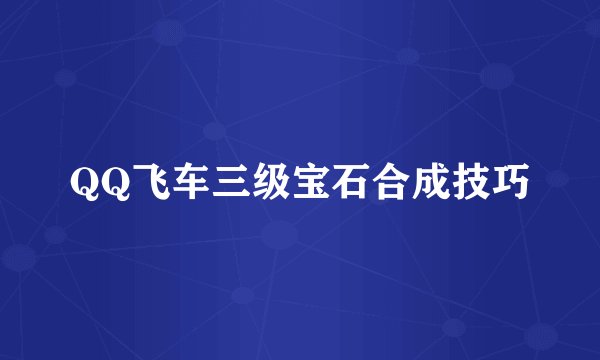 QQ飞车三级宝石合成技巧