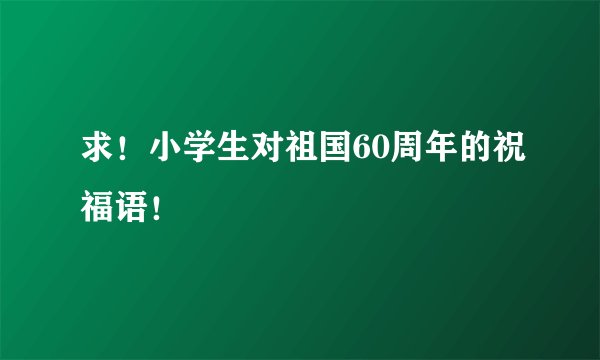 求！小学生对祖国60周年的祝福语！