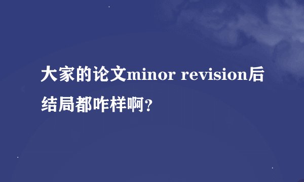 大家的论文minor revision后结局都咋样啊？