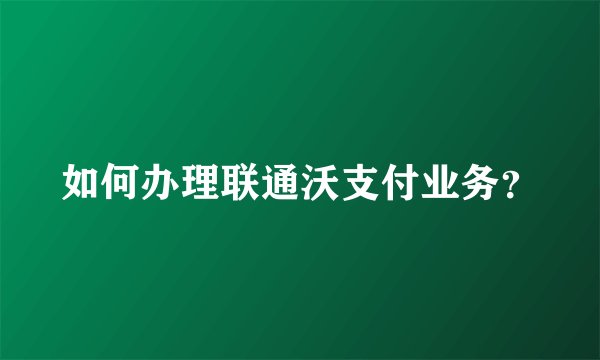 如何办理联通沃支付业务？