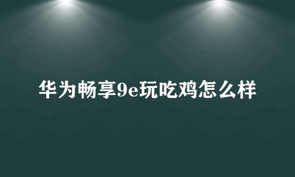 华为畅享9e玩吃鸡怎么样