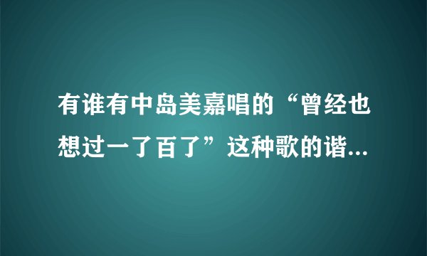 有谁有中岛美嘉唱的“曾经也想过一了百了”这种歌的谐音歌词啊？可以发给我吗，在线等