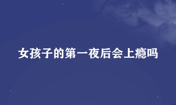 女孩子的第一夜后会上瘾吗