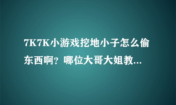 7K7K小游戏挖地小子怎么偷东西啊？哪位大哥大姐教教我啊？？？？