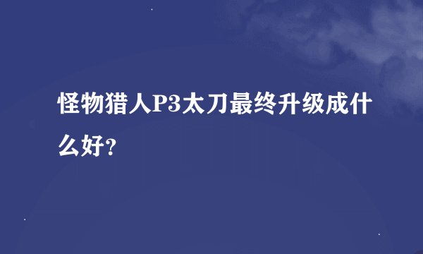 怪物猎人P3太刀最终升级成什么好？