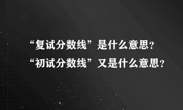 “复试分数线”是什么意思?“初试分数线”又是什么意思?