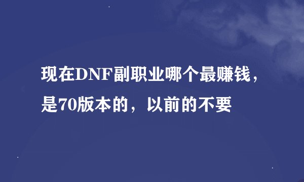 现在DNF副职业哪个最赚钱，是70版本的，以前的不要