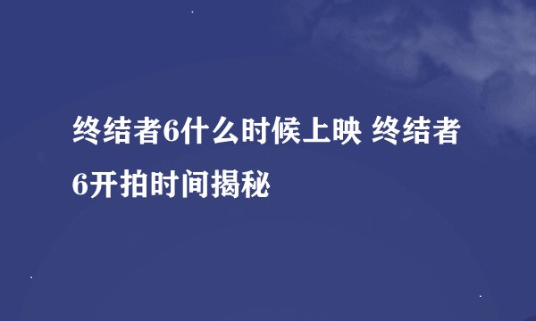 终结者6什么时候上映 终结者6开拍时间揭秘