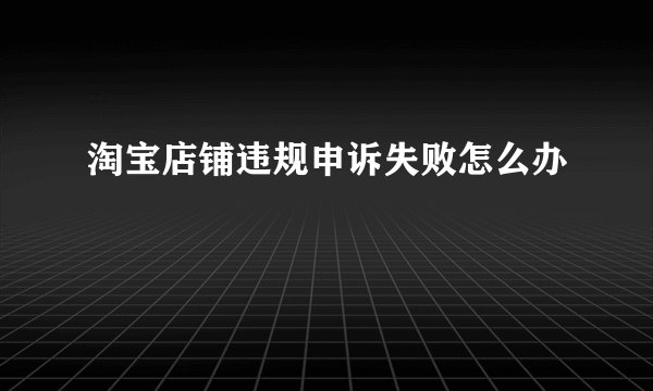 淘宝店铺违规申诉失败怎么办