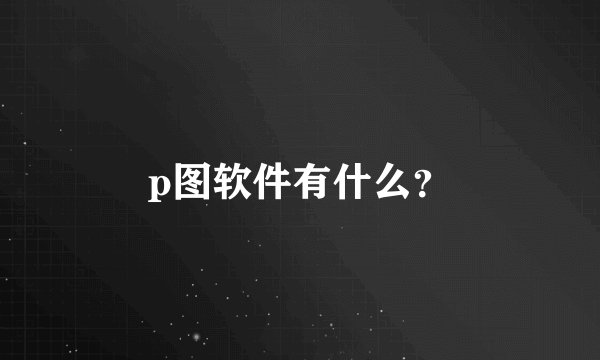 p图软件有什么？