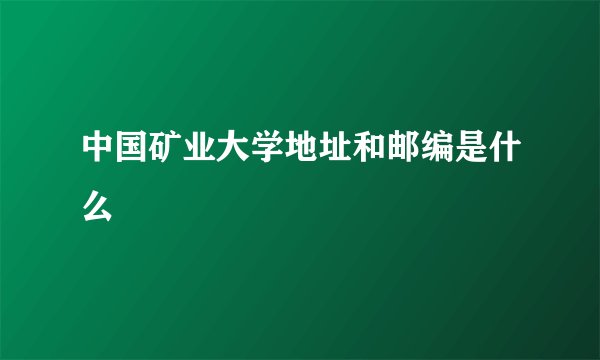 中国矿业大学地址和邮编是什么