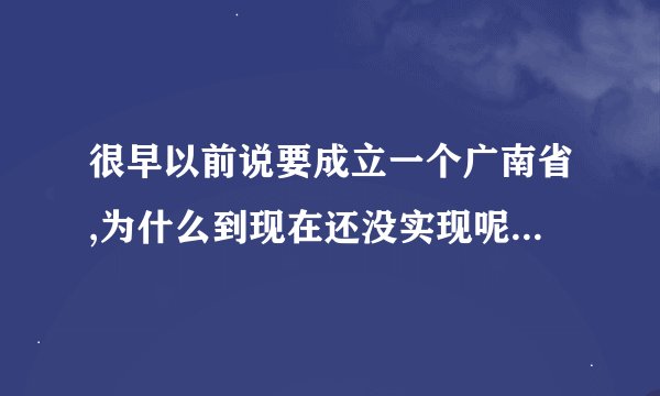 很早以前说要成立一个广南省,为什么到现在还没实现呢??求大神帮助