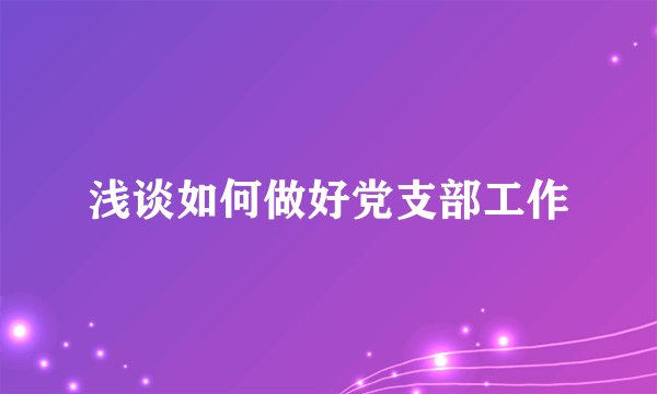 浅谈如何做好党支部工作