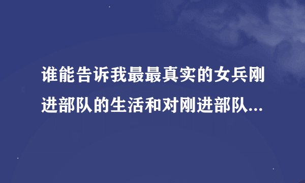 谁能告诉我最最真实的女兵刚进部队的生活和对刚进部队女兵有什么要求??